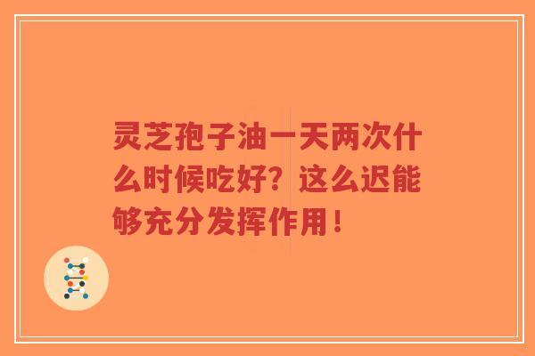 灵芝孢子油一天两次什么时候吃好?这么迟能够充分发挥作用!-第1张图片-超越 灵芝孢子油一天两次什么时候吃好?这么迟能够充分发挥作用!-第1张图片-超越