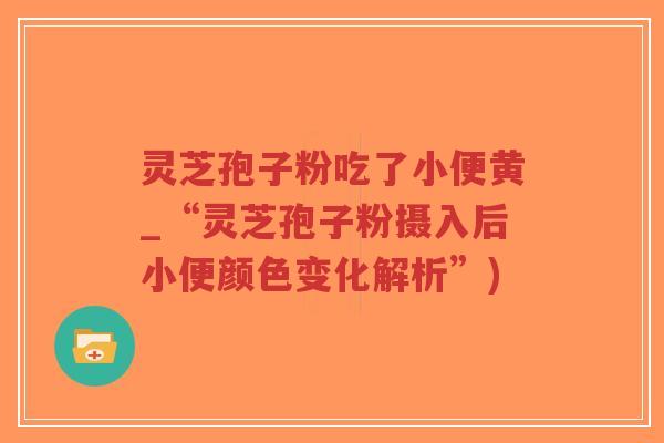 灵芝孢子粉吃了小便黄_“灵芝孢子粉摄入后小便颜色变化解析”)-第1张图片-超越 灵芝孢子粉吃了小便黄_“灵芝孢子粉摄入后小便颜色变化解析”)-第1张图片-超越