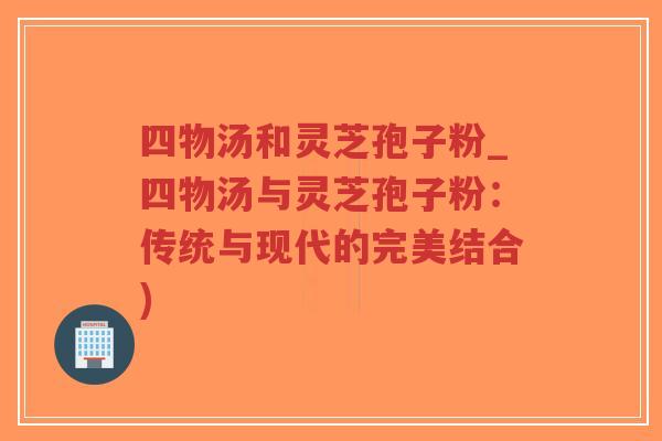 四物汤和灵芝孢子粉_四物汤与灵芝孢子粉:传统与现代的完美结合)-第1张图片-超越 四物汤和灵芝孢子粉_四物汤与灵芝孢子粉:传统与现代的完美结合)-第1张图片-超越