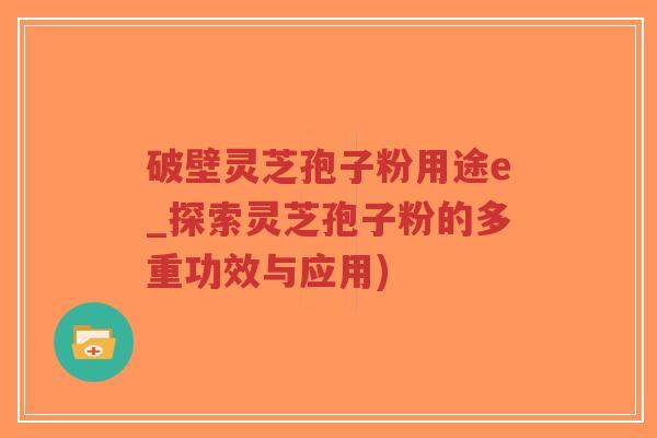 破壁灵芝孢子粉用途e_探索灵芝孢子粉的多重功效与应用)-第1张图片-超越