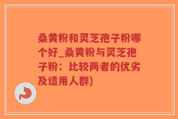 桑黄粉和灵芝孢子粉哪个好_桑黄粉与灵芝孢子粉:比较两者的优劣及适用人群)-第1张图片-超越 桑黄粉和灵芝孢子粉哪个好_桑黄粉与灵芝孢子粉:比较两者的优劣及适用人群)-第1张图片-超越