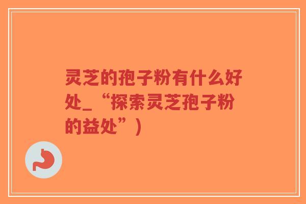 灵芝的孢子粉有什么好处_“探索灵芝孢子粉的益处”)-第1张图片-超越 灵芝的孢子粉有什么好处_“探索灵芝孢子粉的益处”)-第1张图片-超越