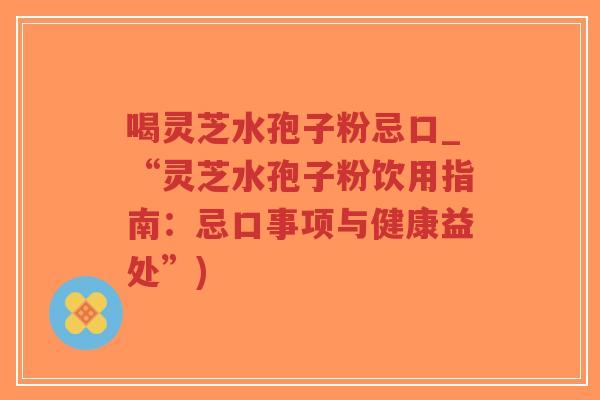 喝灵芝水孢子粉忌口_“灵芝水孢子粉饮用指南:忌口事项与健康益处”)-第1张图片-超越 喝灵芝水孢子粉忌口_“灵芝水孢子粉饮用指南:忌口事项与健康益处”)-第1张图片-超越