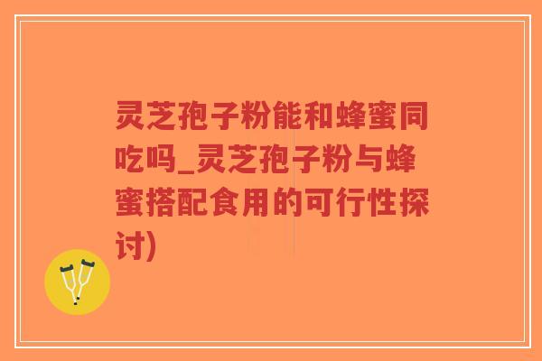 灵芝孢子粉能和蜂蜜同吃吗_灵芝孢子粉与蜂蜜搭配食用的可行性探讨)-第1张图片-超越 灵芝孢子粉能和蜂蜜同吃吗_灵芝孢子粉与蜂蜜搭配食用的可行性探讨)-第1张图片-超越
