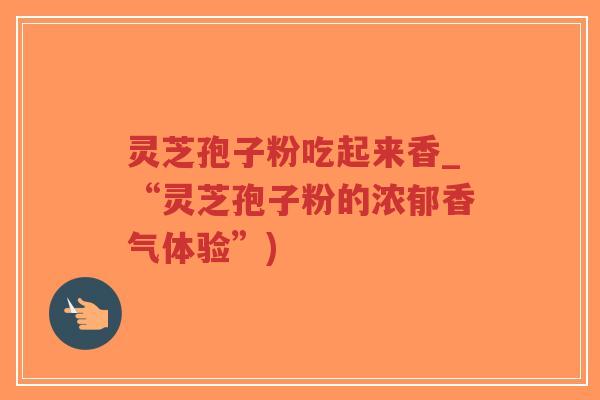 灵芝孢子粉吃起来香_“灵芝孢子粉的浓郁香气体验”)-第1张图片-超越 灵芝孢子粉吃起来香_“灵芝孢子粉的浓郁香气体验”)-第1张图片-超越