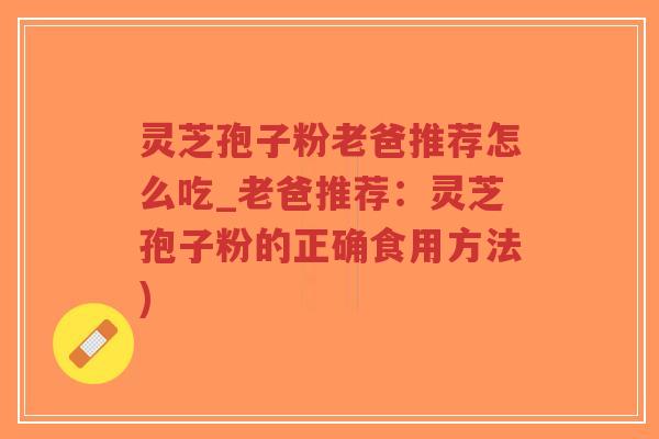 灵芝孢子粉老爸推荐怎么吃_老爸推荐:灵芝孢子粉的正确食用方法)-第1张图片-超越 灵芝孢子粉老爸推荐怎么吃_老爸推荐:灵芝孢子粉的正确食用方法)-第1张图片-超越