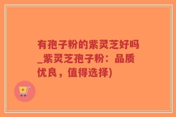有孢子粉的紫灵芝好吗_紫灵芝孢子粉：品质优良，值得选择)-第1张图片-超越