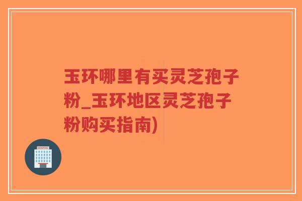 玉环哪里有买灵芝孢子粉_玉环地区灵芝孢子粉购买指南)-第1张图片-超越