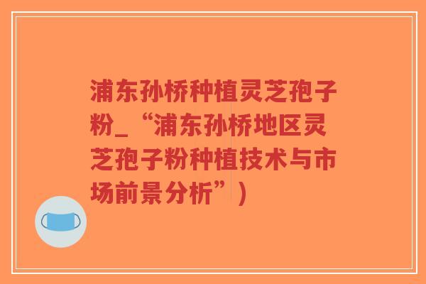 浦东孙桥种植灵芝孢子粉_“浦东孙桥地区灵芝孢子粉种植技术与市场前景分析”)-第1张图片-超越 浦东孙桥种植灵芝孢子粉_“浦东孙桥地区灵芝孢子粉种植技术与市场前景分析”)-第1张图片-超越
