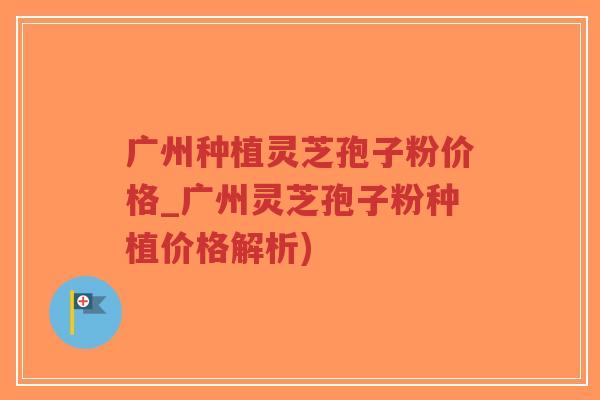广州种植灵芝孢子粉价格_广州灵芝孢子粉种植价格解析)-第1张图片-超越 广州种植灵芝孢子粉价格_广州灵芝孢子粉种植价格解析)-第1张图片-超越