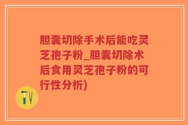 胆囊切除手术后能吃灵芝孢子粉_胆囊切除术后食用灵芝孢子粉的可行性分析)-第1张图片-超越 胆囊切除手术后能吃灵芝孢子粉_胆囊切除术后食用灵芝孢子粉的可行性分析)-第1张图片-超越