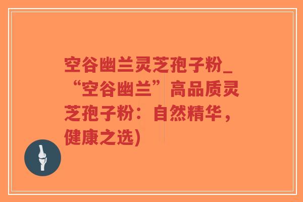 空谷幽兰灵芝孢子粉_“空谷幽兰”高品质灵芝孢子粉:自然精华,健康之选)-第1张图片-超越 空谷幽兰灵芝孢子粉_“空谷幽兰”高品质灵芝孢子粉:自然精华,健康之选)-第1张图片-超越