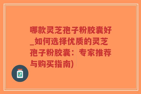 哪款灵芝孢子粉胶囊好_如何选择优质的灵芝孢子粉胶囊:专家推荐与购买指南)-第1张图片-超越 哪款灵芝孢子粉胶囊好_如何选择优质的灵芝孢子粉胶囊:专家推荐与购买指南)-第1张图片-超越