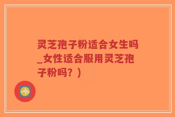 灵芝孢子粉适合女生吗_女性适合服用灵芝孢子粉吗?)-第1张图片-超越 灵芝孢子粉适合女生吗_女性适合服用灵芝孢子粉吗?)-第1张图片-超越
