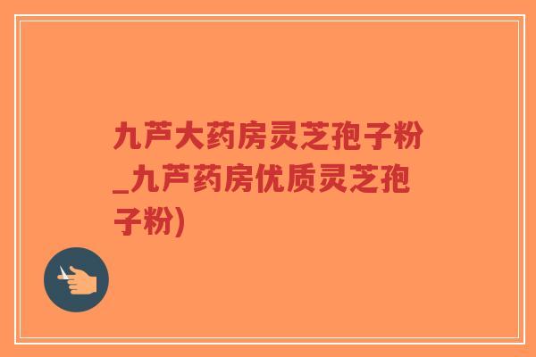 九芦大药房灵芝孢子粉_九芦药房优质灵芝孢子粉)-第1张图片-超越 九芦大药房灵芝孢子粉_九芦药房优质灵芝孢子粉)-第1张图片-超越