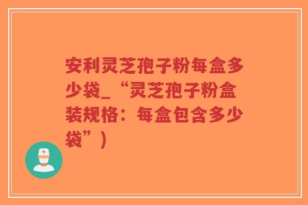 安利灵芝孢子粉每盒多少袋_“灵芝孢子粉盒装规格:每盒包含多少袋”)-第1张图片-超越 安利灵芝孢子粉每盒多少袋_“灵芝孢子粉盒装规格:每盒包含多少袋”)-第1张图片-超越