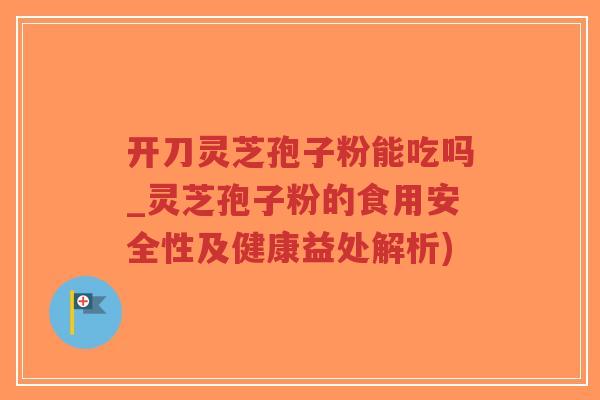 开刀灵芝孢子粉能吃吗_灵芝孢子粉的食用安全性及健康益处解析)-第1张图片-超越 开刀灵芝孢子粉能吃吗_灵芝孢子粉的食用安全性及健康益处解析)-第1张图片-超越