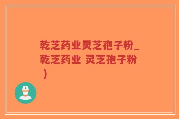 乾芝药业灵芝孢子粉_乾芝药业 灵芝孢子粉 )-第1张图片-超越 乾芝药业灵芝孢子粉_乾芝药业 灵芝孢子粉 )-第1张图片-超越