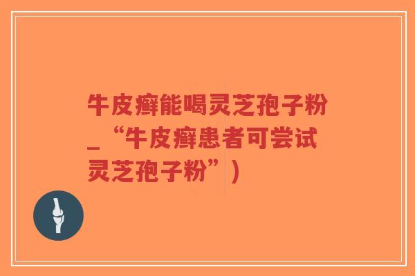 牛皮癣能喝灵芝孢子粉_“牛皮癣患者可尝试灵芝孢子粉”)-第1张图片-超越 牛皮癣能喝灵芝孢子粉_“牛皮癣患者可尝试灵芝孢子粉”)-第1张图片-超越