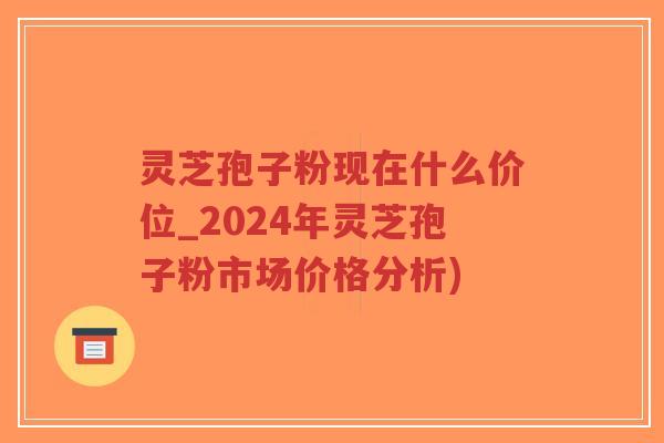 灵芝孢子粉现在什么价位_2024年灵芝孢子粉市场价格分析)-第1张图片-超越 灵芝孢子粉现在什么价位_2024年灵芝孢子粉市场价格分析)-第1张图片-超越