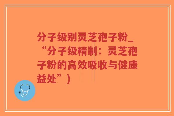 分子级别灵芝孢子粉_“分子级精制:灵芝孢子粉的高效吸收与健康益处”)-第1张图片-超越 分子级别灵芝孢子粉_“分子级精制:灵芝孢子粉的高效吸收与健康益处”)-第1张图片-超越