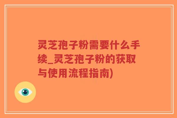 灵芝孢子粉需要什么手续_灵芝孢子粉的获取与使用流程指南)-第1张图片-超越 灵芝孢子粉需要什么手续_灵芝孢子粉的获取与使用流程指南)-第1张图片-超越