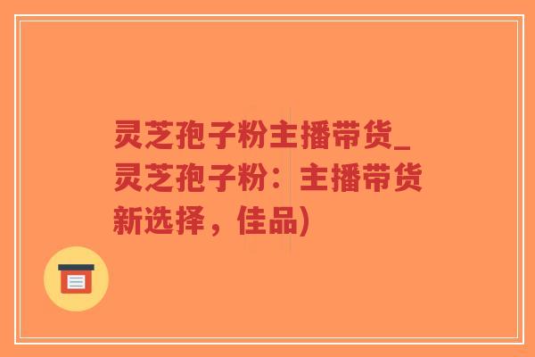 灵芝孢子粉主播带货_灵芝孢子粉:主播带货新选择,佳品)-第1张图片-超越 灵芝孢子粉主播带货_灵芝孢子粉:主播带货新选择,佳品)-第1张图片-超越