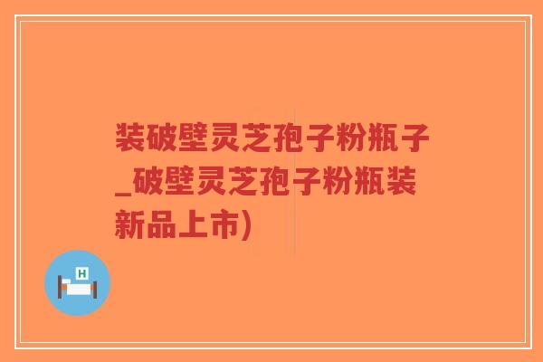 装破壁灵芝孢子粉瓶子_破壁灵芝孢子粉瓶装新品上市)-第1张图片-超越 装破壁灵芝孢子粉瓶子_破壁灵芝孢子粉瓶装新品上市)-第1张图片-超越