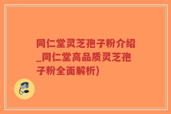 同仁堂灵芝孢子粉介绍_同仁堂高品质灵芝孢子粉全面解析)-第1张图片-超越 同仁堂灵芝孢子粉介绍_同仁堂高品质灵芝孢子粉全面解析)-第1张图片-超越