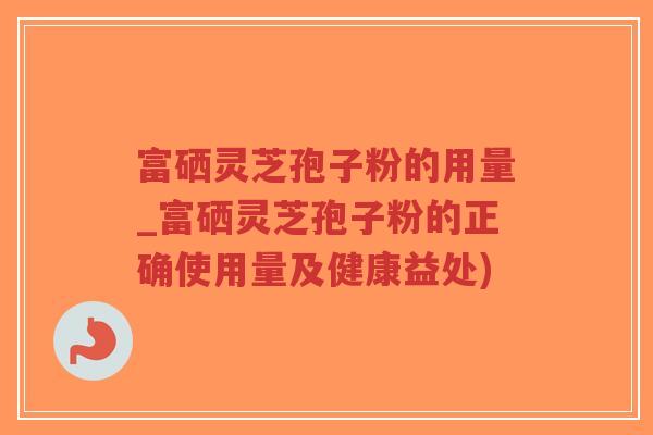 富硒灵芝孢子粉的用量_富硒灵芝孢子粉的正确使用量及健康益处)-第1张图片-超越 富硒灵芝孢子粉的用量_富硒灵芝孢子粉的正确使用量及健康益处)-第1张图片-超越