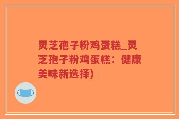 灵芝孢子粉鸡蛋糕_灵芝孢子粉鸡蛋糕:健康美味新选择)-第1张图片-超越 灵芝孢子粉鸡蛋糕_灵芝孢子粉鸡蛋糕:健康美味新选择)-第1张图片-超越