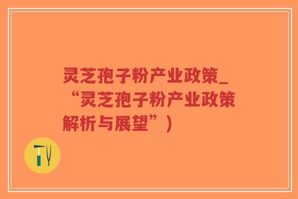 灵芝孢子粉产业政策_“灵芝孢子粉产业政策解析与展望”)-第1张图片-超越 灵芝孢子粉产业政策_“灵芝孢子粉产业政策解析与展望”)-第1张图片-超越
