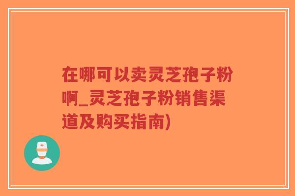 在哪可以卖灵芝孢子粉啊_灵芝孢子粉销售渠道及购买指南)-第1张图片-超越 在哪可以卖灵芝孢子粉啊_灵芝孢子粉销售渠道及购买指南)-第1张图片-超越