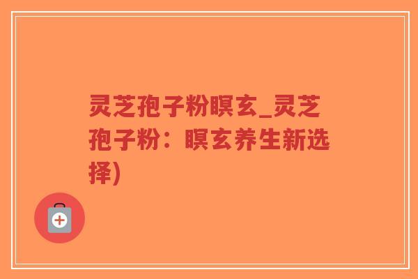灵芝孢子粉瞑玄_灵芝孢子粉:瞑玄养生新选择)-第1张图片-超越 灵芝孢子粉瞑玄_灵芝孢子粉:瞑玄养生新选择)-第1张图片-超越