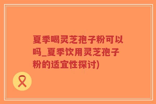 夏季喝灵芝孢子粉可以吗_夏季饮用灵芝孢子粉的适宜性探讨)-第1张图片-超越 夏季喝灵芝孢子粉可以吗_夏季饮用灵芝孢子粉的适宜性探讨)-第1张图片-超越