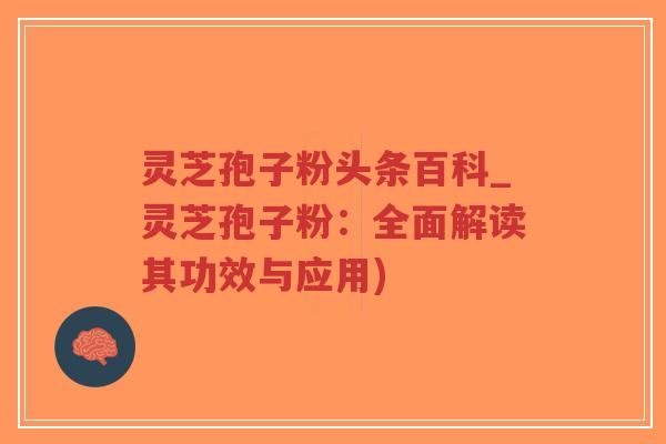 灵芝孢子粉头条百科_灵芝孢子粉:全面解读其功效与应用)-第1张图片-超越 灵芝孢子粉头条百科_灵芝孢子粉:全面解读其功效与应用)-第1张图片-超越