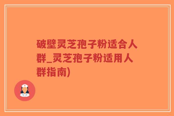 破壁灵芝孢子粉适合人群_灵芝孢子粉适用人群指南)-第1张图片-超越 破壁灵芝孢子粉适合人群_灵芝孢子粉适用人群指南)-第1张图片-超越