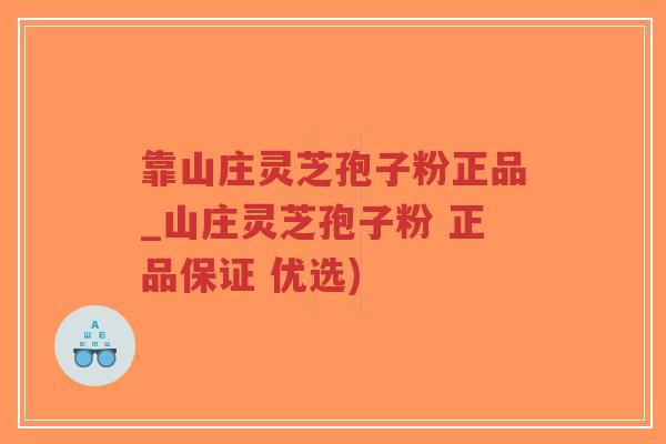 靠山庄灵芝孢子粉正品_山庄灵芝孢子粉 正品保证 优选)-第1张图片-超越