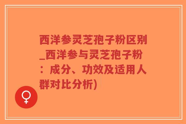西洋参灵芝孢子粉区别_西洋参与灵芝孢子粉:成分、功效及适用人群对比分析)-第1张图片-超越 西洋参灵芝孢子粉区别_西洋参与灵芝孢子粉:成分、功效及适用人群对比分析)-第1张图片-超越