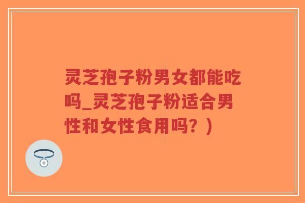 灵芝孢子粉男女都能吃吗_灵芝孢子粉适合男性和女性食用吗?)-第1张图片-超越 灵芝孢子粉男女都能吃吗_灵芝孢子粉适合男性和女性食用吗?)-第1张图片-超越