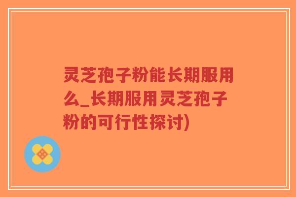灵芝孢子粉能长期服用么_长期服用灵芝孢子粉的可行性探讨)-第1张图片-超越 灵芝孢子粉能长期服用么_长期服用灵芝孢子粉的可行性探讨)-第1张图片-超越