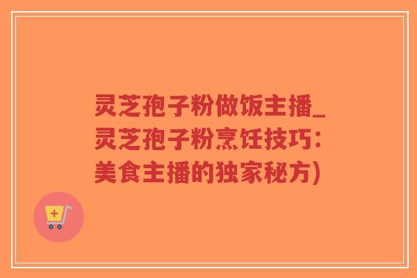 灵芝孢子粉做饭主播_灵芝孢子粉烹饪技巧:美食主播的独家秘方)-第1张图片-超越 灵芝孢子粉做饭主播_灵芝孢子粉烹饪技巧:美食主播的独家秘方)-第1张图片-超越