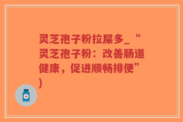 灵芝孢子粉拉屎多_“灵芝孢子粉:改善肠道健康,促进顺畅排便”)-第1张图片-超越 灵芝孢子粉拉屎多_“灵芝孢子粉:改善肠道健康,促进顺畅排便”)-第1张图片-超越