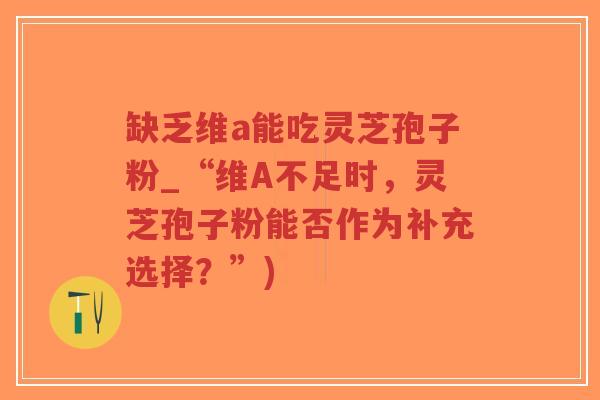 缺乏维a能吃灵芝孢子粉_“维A不足时,灵芝孢子粉能否作为补充选择?”)-第1张图片-超越 缺乏维a能吃灵芝孢子粉_“维A不足时,灵芝孢子粉能否作为补充选择?”)-第1张图片-超越