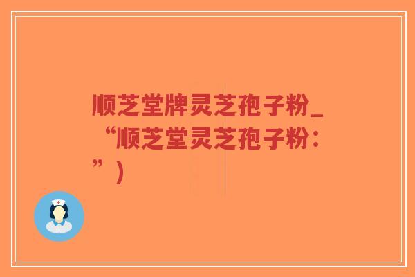 顺芝堂牌灵芝孢子粉_“顺芝堂灵芝孢子粉:”)-第1张图片-超越 顺芝堂牌灵芝孢子粉_“顺芝堂灵芝孢子粉:”)-第1张图片-超越