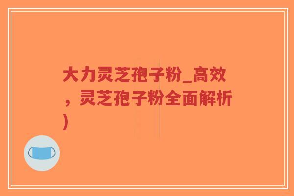 大力灵芝孢子粉_高效,灵芝孢子粉全面解析)-第1张图片-超越 大力灵芝孢子粉_高效,灵芝孢子粉全面解析)-第1张图片-超越