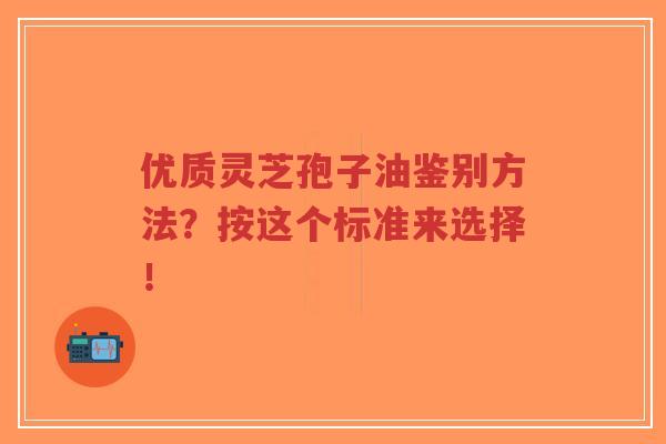 优质灵芝孢子油鉴别方法？按这个标准来选择！-第1张图片-超越