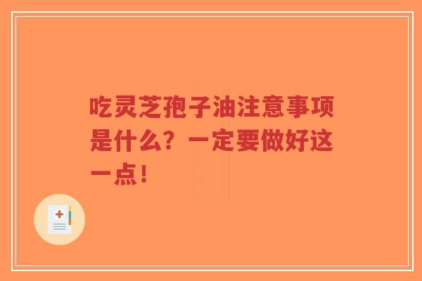 吃灵芝孢子油注意事项是什么?一定要做好这一点!-第1张图片-超越 吃灵芝孢子油注意事项是什么?一定要做好这一点!-第1张图片-超越