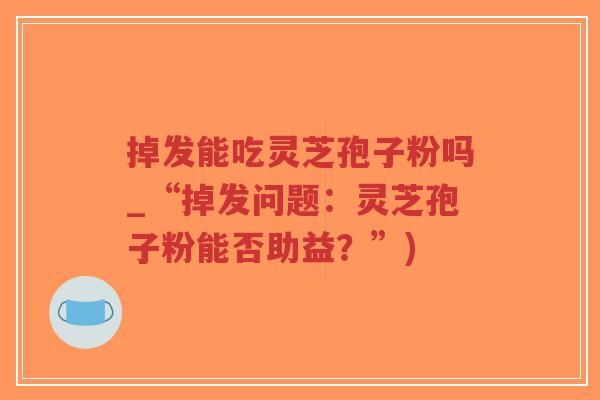 掉发能吃灵芝孢子粉吗_“掉发问题:灵芝孢子粉能否助益?”)-第1张图片-超越 掉发能吃灵芝孢子粉吗_“掉发问题:灵芝孢子粉能否助益?”)-第1张图片-超越