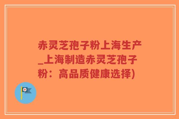赤灵芝孢子粉上海生产_上海制造赤灵芝孢子粉：高品质健康选择)-第1张图片-超越